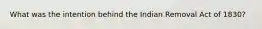 What was the intention behind the Indian Removal Act of 1830?