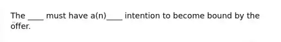 The ____ must have a(n)____ intention to become bound by the offer.