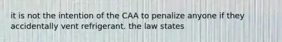 it is not the intention of the CAA to penalize anyone if they accidentally vent refrigerant. the law states