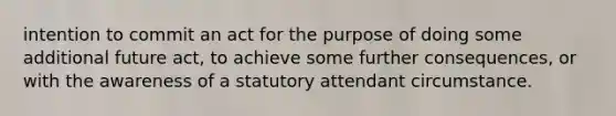 intention to commit an act for the purpose of doing some additional future act, to achieve some further consequences, or with the awareness of a statutory attendant circumstance.