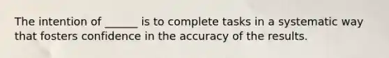 The intention of ______ is to complete tasks in a systematic way that fosters confidence in the accuracy of the results.