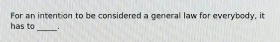 For an intention to be considered a general law for everybody, it has to _____.