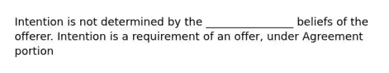 Intention is not determined by the ________________ beliefs of the offerer. Intention is a requirement of an offer, under Agreement portion