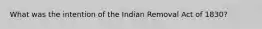 What was the intention of the Indian Removal Act of 1830?