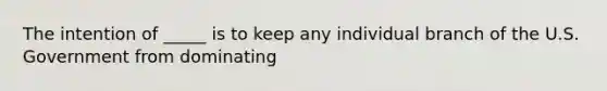 The intention of _____ is to keep any individual branch of the U.S. Government from dominating