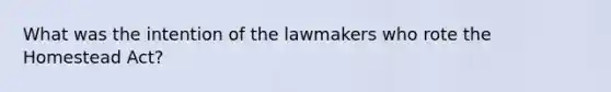 What was the intention of the lawmakers who rote the Homestead Act?