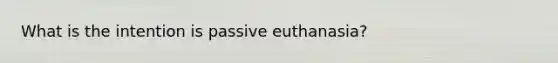 What is the intention is passive euthanasia?