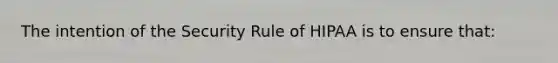 The intention of the Security Rule of HIPAA is to ensure that: