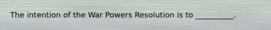 The intention of the War Powers Resolution is to __________.