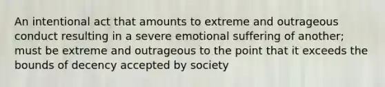 An intentional act that amounts to extreme and outrageous conduct resulting in a severe emotional suffering of another; must be extreme and outrageous to the point that it exceeds the bounds of decency accepted by society