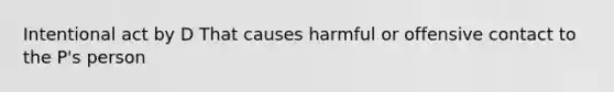 Intentional act by D That causes harmful or offensive contact to the P's person