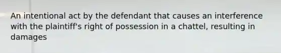 An intentional act by the defendant that causes an interference with the plaintiff's right of possession in a chattel, resulting in damages