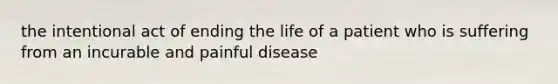 the intentional act of ending the life of a patient who is suffering from an incurable and painful disease