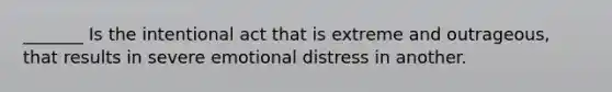 _______ Is the intentional act that is extreme and outrageous, that results in severe emotional distress in another.