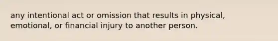 any intentional act or omission that results in physical, emotional, or financial injury to another person.