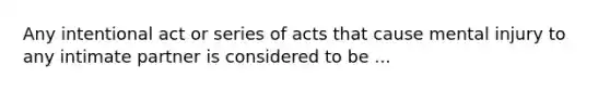 Any intentional act or series of acts that cause mental injury to any intimate partner is considered to be ...