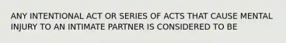 ANY INTENTIONAL ACT OR SERIES OF ACTS THAT CAUSE MENTAL INJURY TO AN INTIMATE PARTNER IS CONSIDERED TO BE