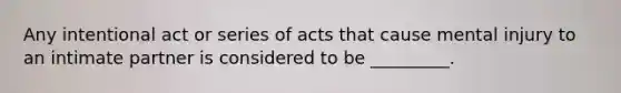 Any intentional act or series of acts that cause mental injury to an intimate partner is considered to be _________.