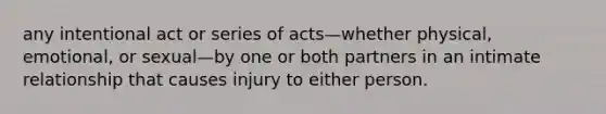 any intentional act or series of acts—whether physical, emotional, or sexual—by one or both partners in an intimate relationship that causes injury to either person.