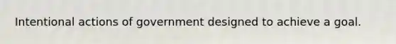 Intentional actions of government designed to achieve a goal.