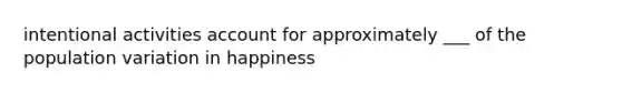 intentional activities account for approximately ___ of the population variation in happiness