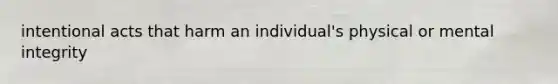 intentional acts that harm an individual's physical or mental integrity