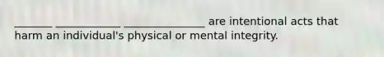 _______ ____________ _______________ are intentional acts that harm an individual's physical or mental integrity.