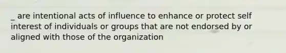 _ are intentional acts of influence to enhance or protect self interest of individuals or groups that are not endorsed by or aligned with those of the organization