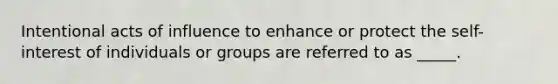 Intentional acts of influence to enhance or protect the self-interest of individuals or groups are referred to as _____.