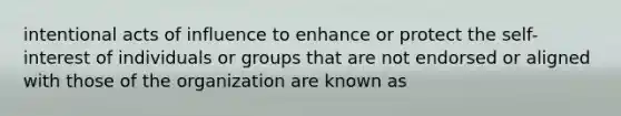 intentional acts of influence to enhance or protect the self-interest of individuals or groups that are not endorsed or aligned with those of the organization are known as