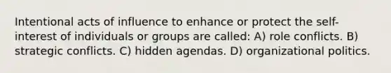 Intentional acts of influence to enhance or protect the self-interest of individuals or groups are called: A) role conflicts. B) strategic conflicts. C) hidden agendas. D) organizational politics.