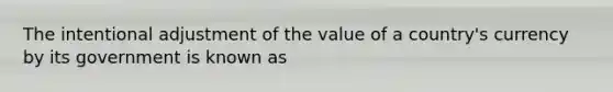 The intentional adjustment of the value of a​ country's currency by its government is known as​