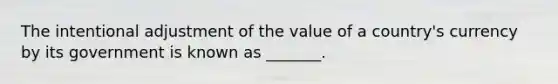 The intentional adjustment of the value of a​ country's currency by its government is known as​ _______.