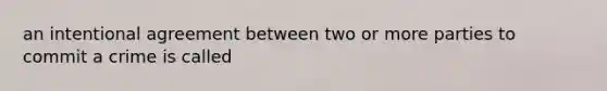 an intentional agreement between two or more parties to commit a crime is called