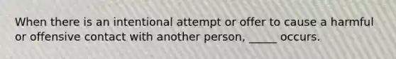 When there is an intentional attempt or offer to cause a harmful or offensive contact with another person, _____ occurs.