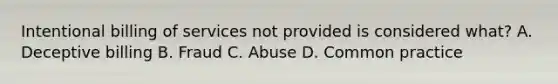 Intentional billing of services not provided is considered what? A. Deceptive billing B. Fraud C. Abuse D. Common practice