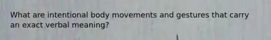 What are intentional body movements and gestures that carry an exact verbal meaning?