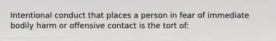 Intentional conduct that places a person in fear of immediate bodily harm or offensive contact is the tort of: