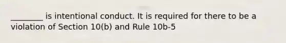 ________ is intentional conduct. It is required for there to be a violation of Section 10(b) and Rule 10b-5