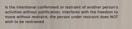 Is the intentional conferment or restraint of another person's activities without justification; interferes with the freedom to move without restraint; the person under restraint does NOT wish to be restrained