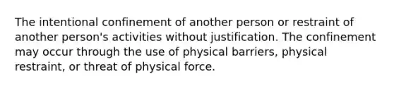 The intentional confinement of another person or restraint of another person's activities without justification. The confinement may occur through the use of physical barriers, physical restraint, or threat of physical force.