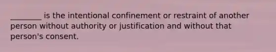 ________ is the intentional confinement or restraint of another person without authority or justification and without that person's consent.