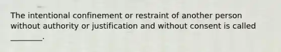 The intentional confinement or restraint of another person without authority or justification and without consent is called ________.