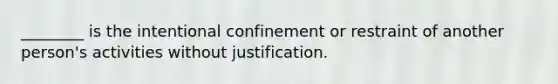 ________ is the intentional confinement or restraint of another person's activities without justification.