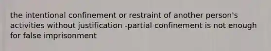 the intentional confinement or restraint of another person's activities without justification -partial confinement is not enough for false imprisonment