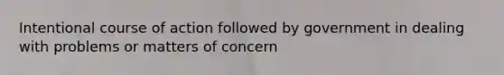 Intentional course of action followed by government in dealing with problems or matters of concern