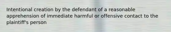 Intentional creation by the defendant of a reasonable apprehension of immediate harmful or offensive contact to the plaintiff's person