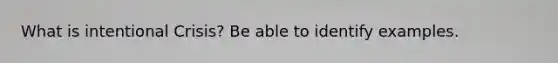 What is intentional Crisis? Be able to identify examples.