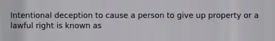 Intentional deception to cause a person to give up property or a lawful right is known as