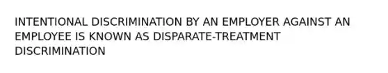 INTENTIONAL DISCRIMINATION BY AN EMPLOYER AGAINST AN EMPLOYEE IS KNOWN AS DISPARATE-TREATMENT DISCRIMINATION